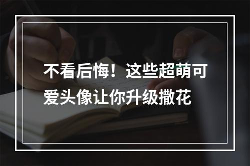 不看后悔！这些超萌可爱头像让你升级撒花