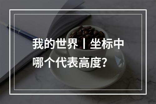 我的世界丨坐标中哪个代表高度？