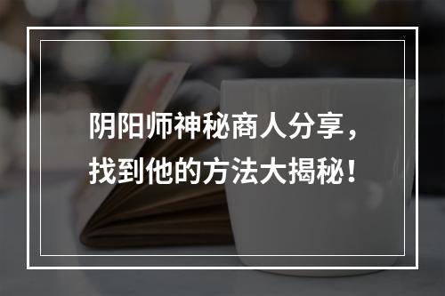 阴阳师神秘商人分享，找到他的方法大揭秘！