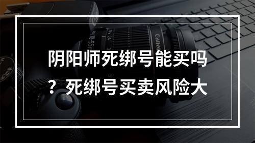 阴阳师死绑号能买吗？死绑号买卖风险大