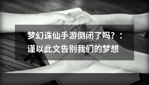 梦幻诛仙手游倒闭了吗？：谨以此文告别我们的梦想