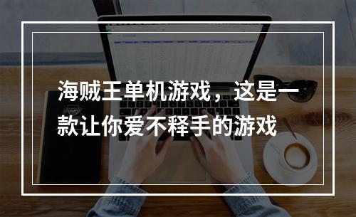 海贼王单机游戏，这是一款让你爱不释手的游戏