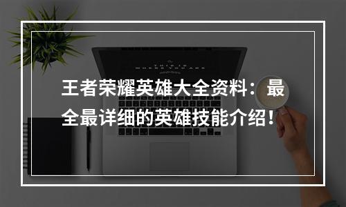 王者荣耀英雄大全资料：最全最详细的英雄技能介绍！