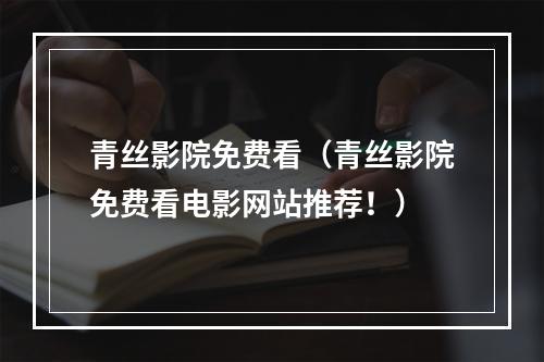 青丝影院免费看（青丝影院免费看电影网站推荐！）