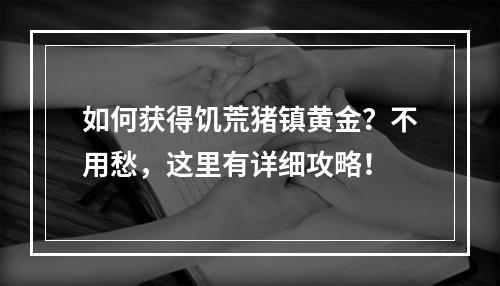 如何获得饥荒猪镇黄金？不用愁，这里有详细攻略！