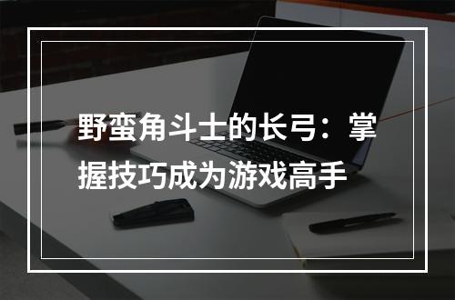 野蛮角斗士的长弓：掌握技巧成为游戏高手