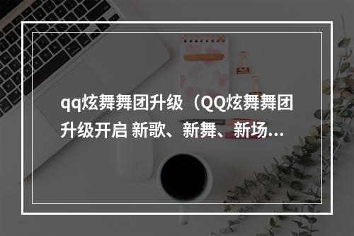 qq炫舞舞团升级（QQ炫舞舞团升级开启 新歌、新舞、新场景等你来战）