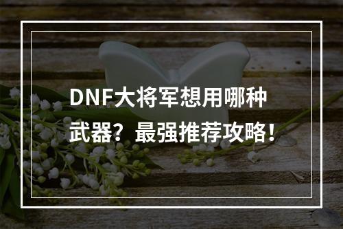 DNF大将军想用哪种武器？最强推荐攻略！