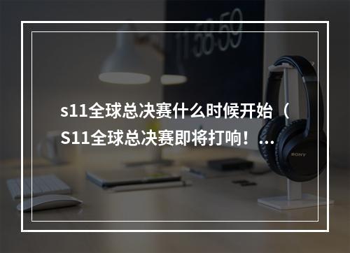 s11全球总决赛什么时候开始（S11全球总决赛即将打响！近期赛程公布，你准备好了吗？）