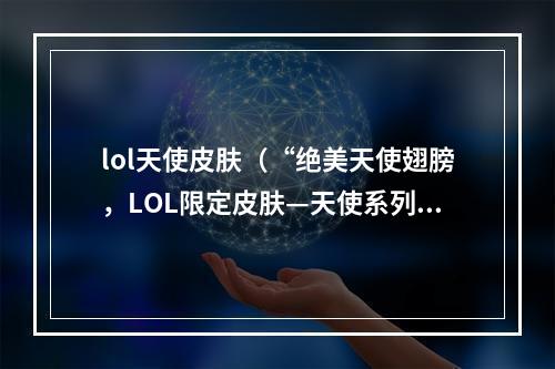 lol天使皮肤（“绝美天使翅膀，LOL限定皮肤—天使系列皮肤攻略”）