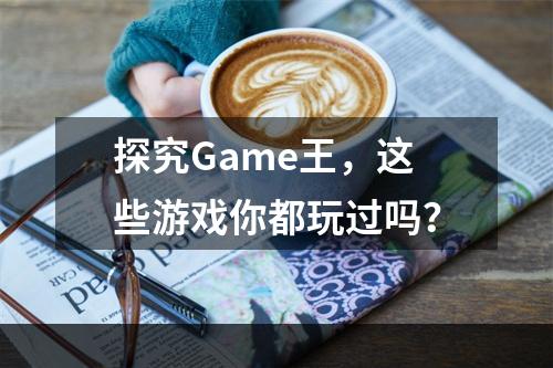 探究Game王，这些游戏你都玩过吗？