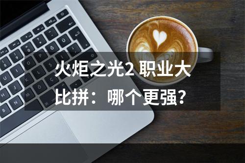 火炬之光2 职业大比拼：哪个更强？