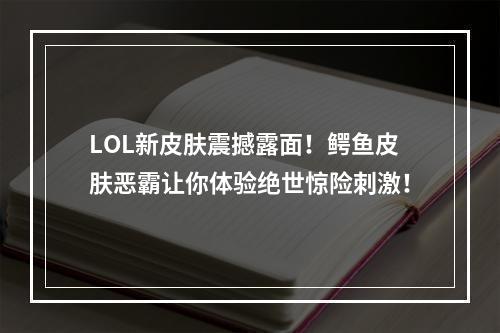 LOL新皮肤震撼露面！鳄鱼皮肤恶霸让你体验绝世惊险刺激！