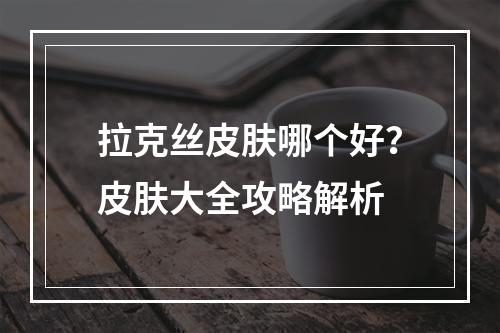 拉克丝皮肤哪个好？皮肤大全攻略解析