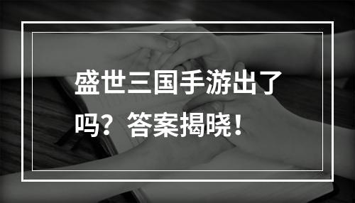 盛世三国手游出了吗？答案揭晓！