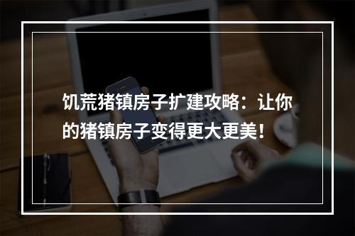 饥荒猪镇房子扩建攻略：让你的猪镇房子变得更大更美！