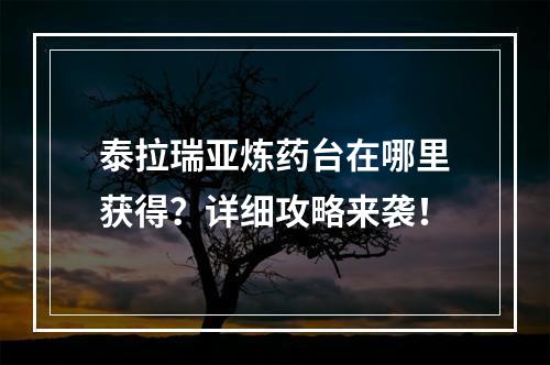 泰拉瑞亚炼药台在哪里获得？详细攻略来袭！