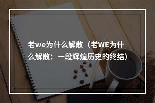 老we为什么解散（老WE为什么解散：一段辉煌历史的终结）