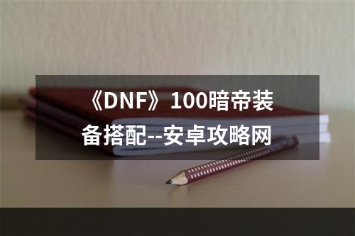 《DNF》100暗帝装备搭配--安卓攻略网