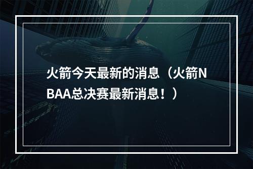 火箭今天最新的消息（火箭NBAA总决赛最新消息！）