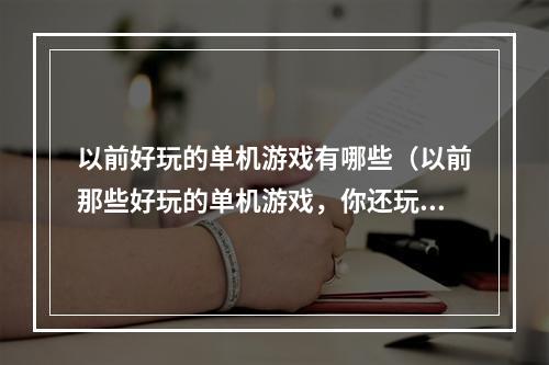 以前好玩的单机游戏有哪些（以前那些好玩的单机游戏，你还玩过几个？！）