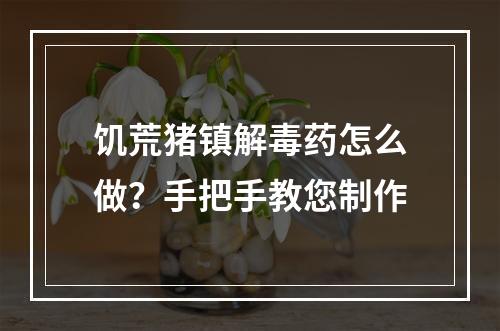 饥荒猪镇解毒药怎么做？手把手教您制作