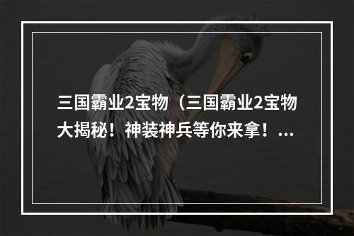 三国霸业2宝物（三国霸业2宝物大揭秘！神装神兵等你来拿！）