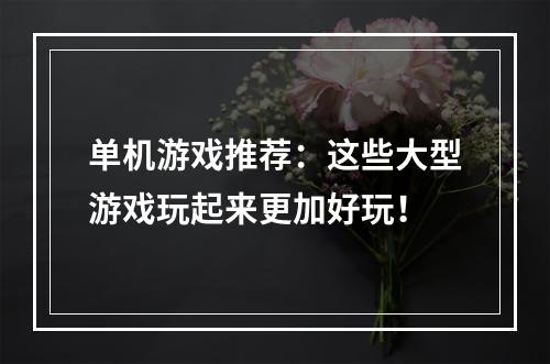 单机游戏推荐：这些大型游戏玩起来更加好玩！