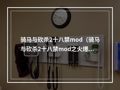 骑马与砍杀2十八禁mod（骑马与砍杀2十八禁mod之火爆上线，让你的游戏体验更加刺激！）