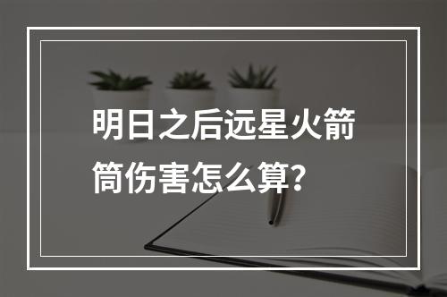 明日之后远星火箭筒伤害怎么算？