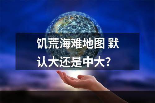 饥荒海难地图 默认大还是中大？