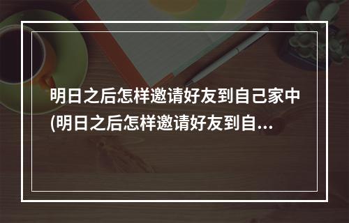 明日之后怎样邀请好友到自己家中(明日之后怎样邀请好友到自己家中去)