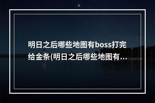 明日之后哪些地图有boss打完给金条(明日之后哪些地图有boss打完给金条的)