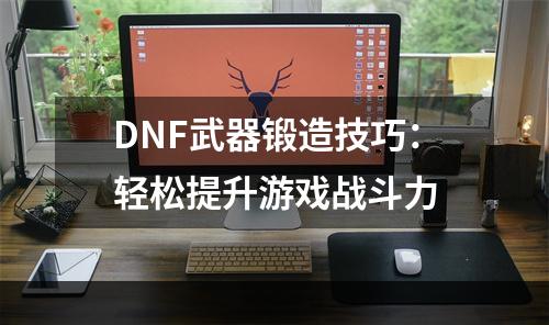 DNF武器锻造技巧：轻松提升游戏战斗力