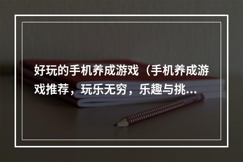 好玩的手机养成游戏（手机养成游戏推荐，玩乐无穷，乐趣与挑战并存）