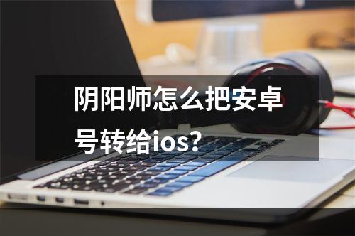 阴阳师怎么把安卓号转给ios？