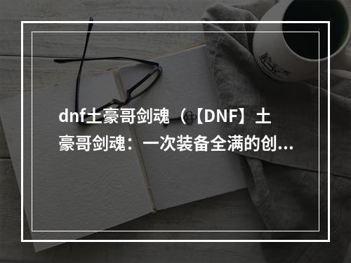 dnf土豪哥剑魂（【DNF】土豪哥剑魂：一次装备全满的创新之旅）