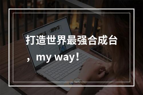 打造世界最强合成台，my way！