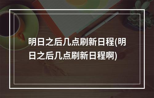 明日之后几点刷新日程(明日之后几点刷新日程啊)