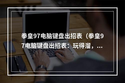 拳皇97电脑键盘出招表（拳皇97电脑键盘出招表：玩得溜，看得过瘾！）