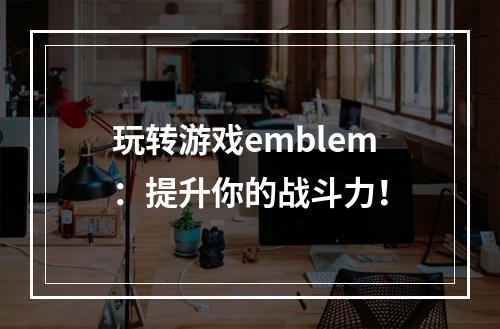 玩转游戏emblem：提升你的战斗力！