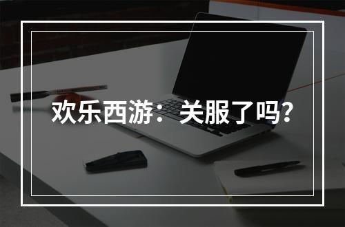 欢乐西游：关服了吗？