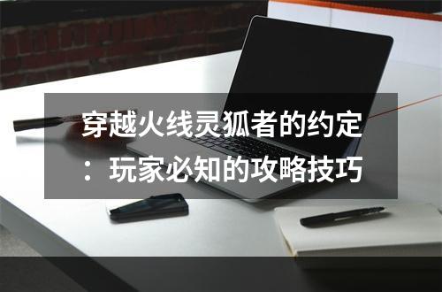 穿越火线灵狐者的约定：玩家必知的攻略技巧