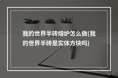 我的世界半砖熔炉怎么做(我的世界半砖是实体方块吗)