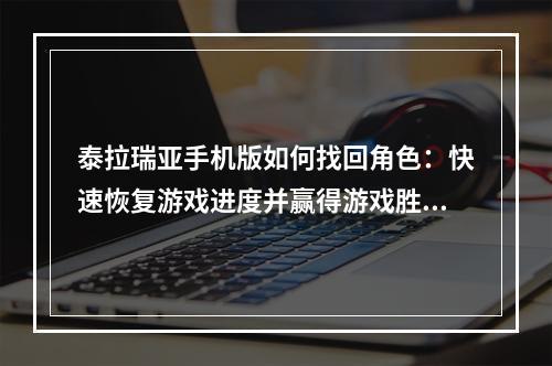 泰拉瑞亚手机版如何找回角色：快速恢复游戏进度并赢得游戏胜利