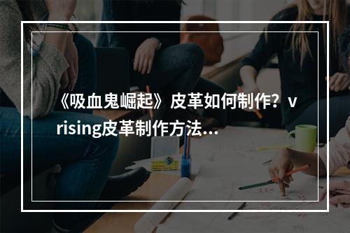 《吸血鬼崛起》皮革如何制作？v rising皮革制作方法分享--游戏攻略网