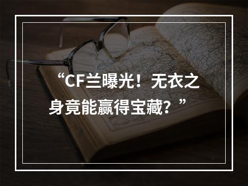 “CF兰曝光！无衣之身竟能赢得宝藏？”