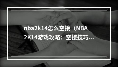 nba2k14怎么空接（NBA2K14游戏攻略：空接技巧详解）