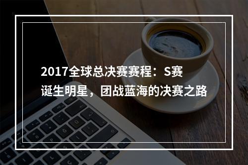 2017全球总决赛赛程：S赛诞生明星，团战蓝海的决赛之路