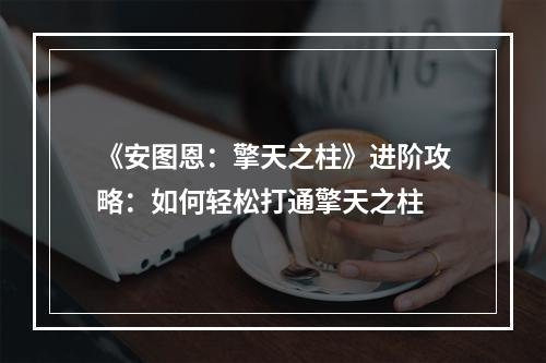 《安图恩：擎天之柱》进阶攻略：如何轻松打通擎天之柱